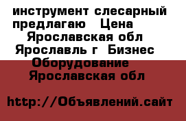 инструмент слесарный предлагаю › Цена ­ 30 - Ярославская обл., Ярославль г. Бизнес » Оборудование   . Ярославская обл.